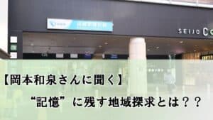 「岡本和泉さんに聞く」記憶に残す地域探求とは？？