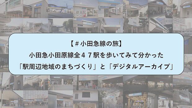 【 #小田急線の旅 】小田急小田原線全４７駅を歩いてみてわかった「駅周辺地域のまちづくり」と「デジタルアーカイブ」